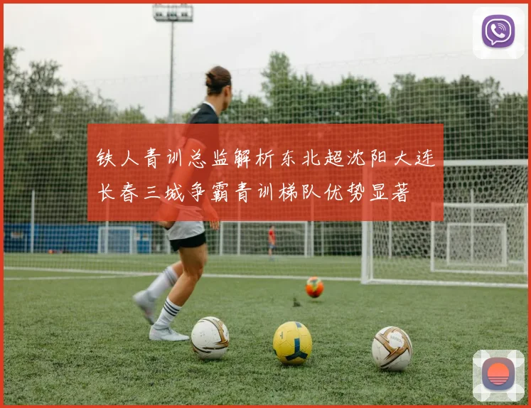 铁人青训总监解析东北超沈阳大连长春三城争霸青训梯队优势显著