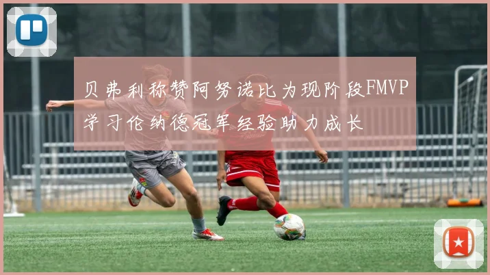 贝弗利称赞阿努诺比为现阶段FMVP学习伦纳德冠军经验助力成长