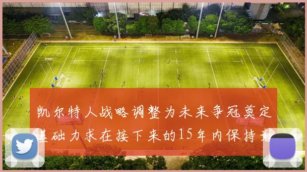 凯尔特人战略调整为未来争冠奠定基础力求在接下来的15年内保持竞争优势
