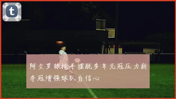 阿圭罗称枪手摆脱多年无冠压力新夺冠增强球队自信心