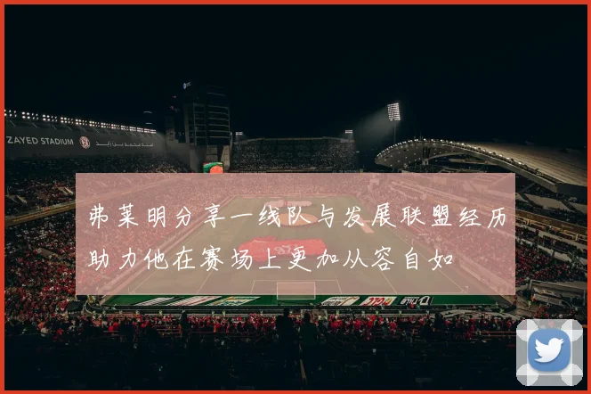 弗莱明分享一线队与发展联盟经历助力他在赛场上更加从容自如