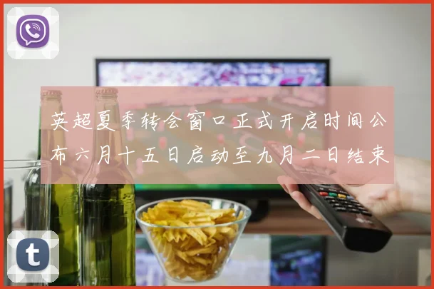 英超夏季转会窗口正式开启时间公布六月十五日启动至九月二日结束