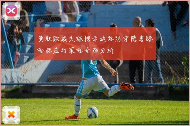 曼联欧战失球揭示边路防守隐患滕哈赫应对策略全面分析