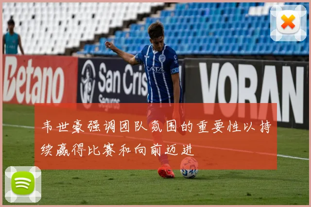 韦世豪强调团队氛围的重要性以持续赢得比赛和向前迈进