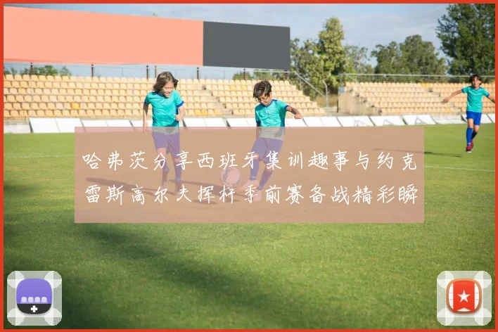 哈弗茨分享西班牙集训趣事与约克雷斯高尔夫挥杆季前赛备战精彩瞬间