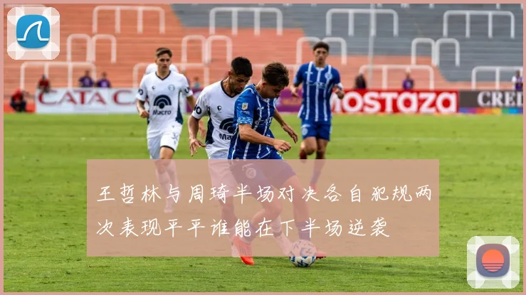 王哲林与周琦半场对决各自犯规两次表现平平谁能在下半场逆袭