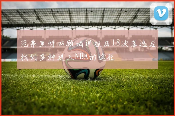 范弗里特回顾试训经历18次落选后找到多种进入NBA的途径