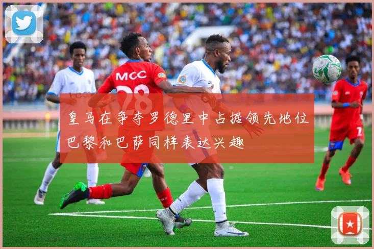 皇马在争夺罗德里中占据领先地位巴黎和巴萨同样表达兴趣