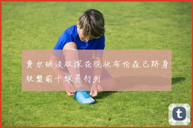 费尔顿谈双探花现状布伦森已跻身联盟前十球员行列