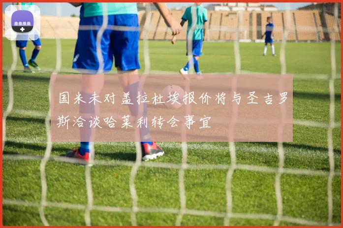 国米未对盖拉杜埃报价将与圣吉罗斯洽谈哈莱利转会事宜