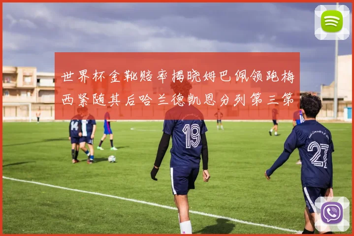 世界杯金靴赔率揭晓姆巴佩领跑梅西紧随其后哈兰德凯恩分列第三第四