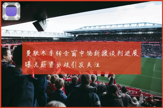 曼联冬季转会窗中场新援谈判进展曝光薪资分歧引发关注