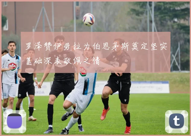 罗泽赞伊劳拉为伯恩茅斯奠定坚实基础深表敬佩之情