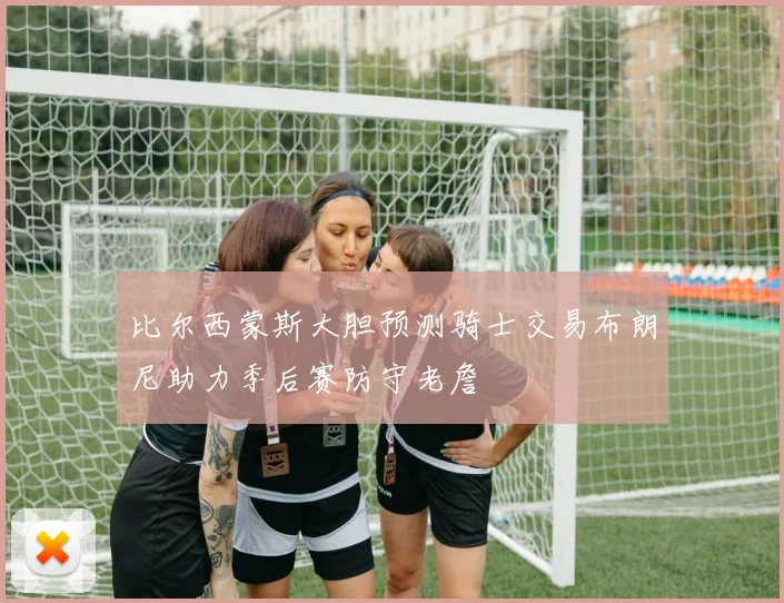 比尔西蒙斯大胆预测骑士交易布朗尼助力季后赛防守老詹