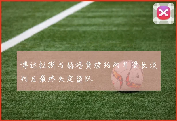 博达拉斯与赫塔费续约两年漫长谈判后最终决定留队
