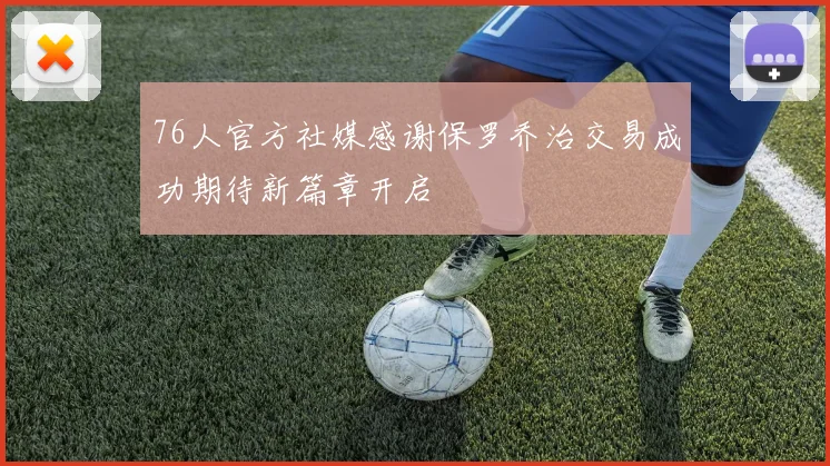 76人官方社媒感谢保罗乔治交易成功期待新篇章开启