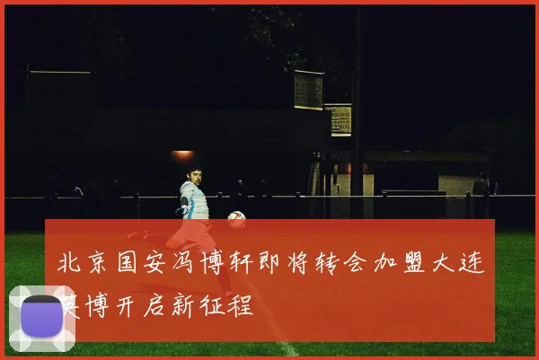 北京国安冯博轩即将转会加盟大连英博开启新征程