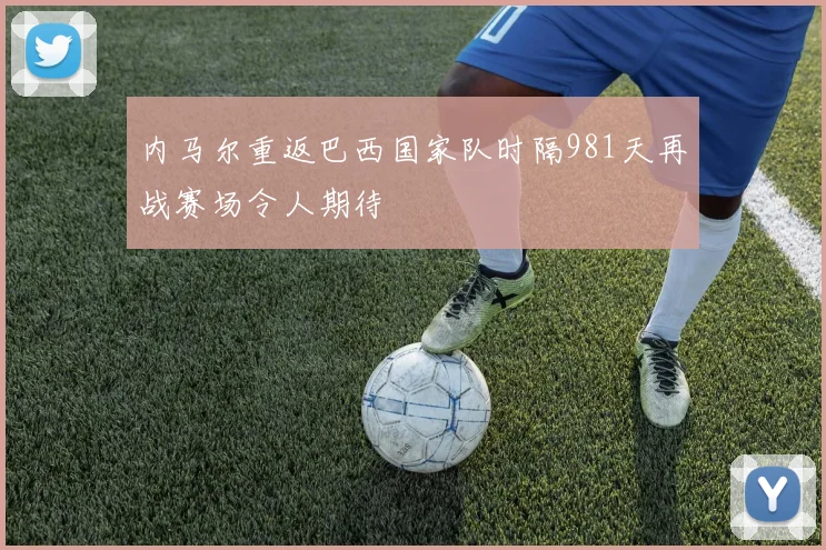 内马尔重返巴西国家队时隔981天再战赛场令人期待