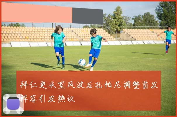拜仁更衣室风波后孔帕尼调整首发阵容引发热议